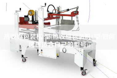 热收缩包装机l型(热收缩包装机L型(如何选择适合自己的型号))