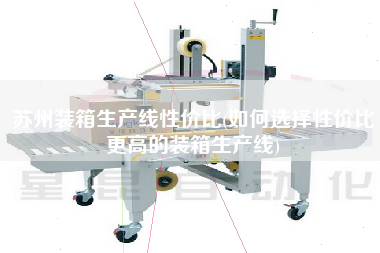 苏州装箱生产线性价比(如何选择性价比z高的装箱生产线)