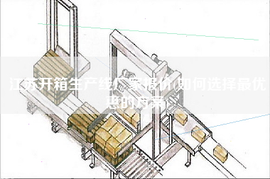 江苏开箱生产线厂家报价(如何选择z优惠的方案)