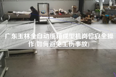 广东玉林全自动纸箱成型机岗位安全操作(如何避免工伤事故)