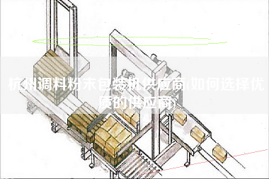 杭州调料粉末包装机供应商(如何选择优质的供应商)