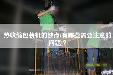 热收缩包装机的缺点(有哪些需要注意的问题)？