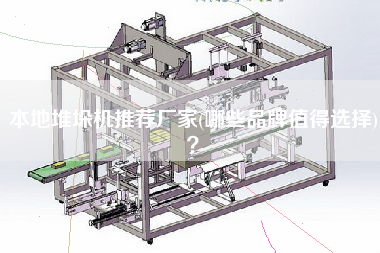 本地堆垛机推荐厂家(哪些品牌值得选择)？