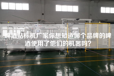 啤酒贴标机厂家你想知道哪个品牌的啤酒使用了他们的机器吗？